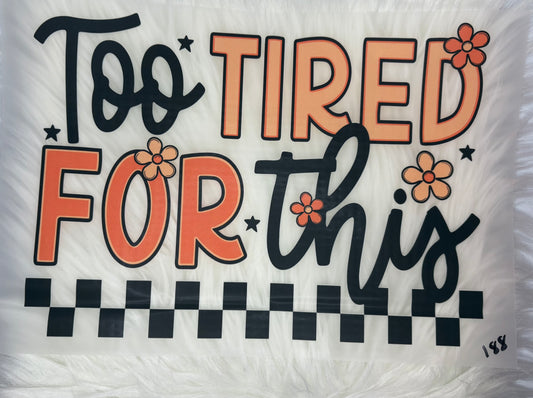Too Tired For This #188 Available in DTF Just Pick Your Shirt