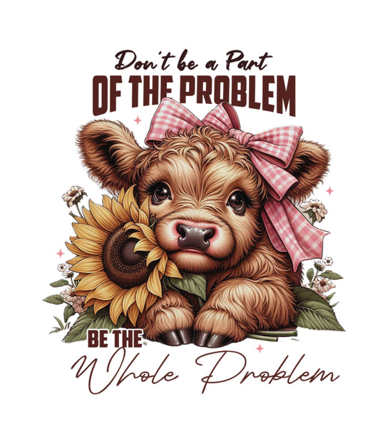 Don’t Be A Part Of The Problem Highland Cow #344 Available in Sublimation and DTF Just Pick Your Shirt